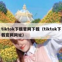 tiktok下载官网下载（tiktok下载官网网址）