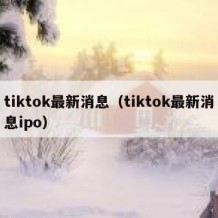 tiktok最新消息（tiktok最新消息ipo）