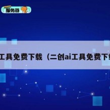 ai工具免费下载（二创ai工具免费下载）