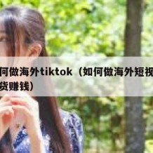 如何做海外tiktok（如何做海外短视频带货赚钱）