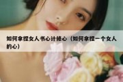如何拿捏女人书心计修心（如何拿捏一个女人的心）