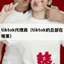 tiktok代理商（tiktok的总部在哪里）