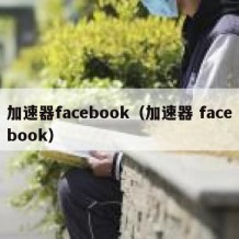 加速器facebook（加速器 facebook）