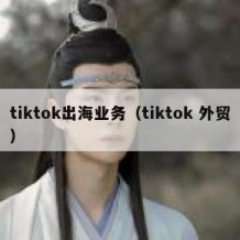 tiktok出海业务（tiktok 外贸）
