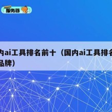 国内ai工具排名前十（国内ai工具排名前十品牌）