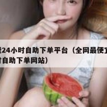 免费24小时自助下单平台（全网最便宜24小时自助下单网站）