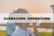 怎么搭建自己的网站（怎样搭建自己的网站）