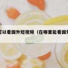 哪里可以看国外短视频（在哪里能看国外视频）