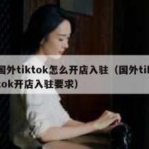 国外tiktok怎么开店入驻（国外tiktok开店入驻要求）