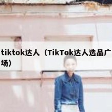 tiktok达人（TikTok达人选品广场）