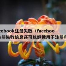facebook注册失败（facebook注册失败信息还可以继续用于注册吗?）