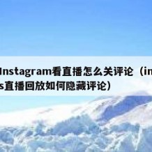 Instagram看直播怎么关评论（ins直播回放如何隐藏评论）