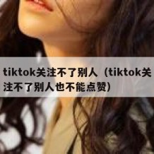 tiktok关注不了别人（tiktok关注不了别人也不能点赞）