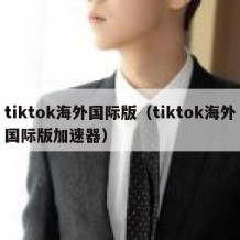 tiktok海外国际版（tiktok海外国际版加速器）
