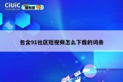 包含91社区短视频怎么下载的词条