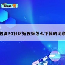 包含91社区短视频怎么下载的词条