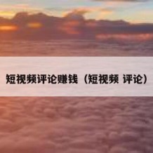 短视频评论赚钱（短视频 评论）