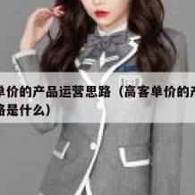 高客单价的产品运营思路（高客单价的产品运营思路是什么）