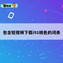 包含短视频下载i91桃色的词条