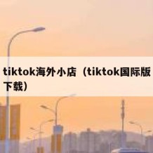 tiktok海外小店（tiktok国际版下载）