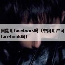 中国能用facebook吗（中国用户可以用facebook吗）
