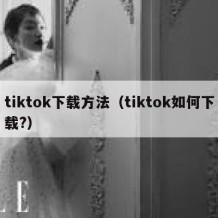 tiktok下载方法（tiktok如何下载?）