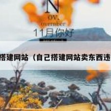 自己搭建网站（自己搭建网站卖东西违法吗）