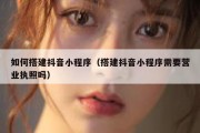 如何搭建抖音小程序（搭建抖音小程序需要营业执照吗）