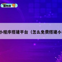 免费小程序搭建平台（怎么免费搭建小程序）