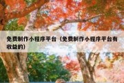 免费制作小程序平台（免费制作小程序平台有收益的）