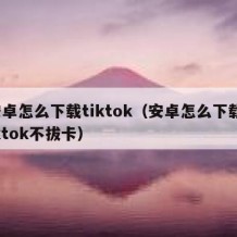 安卓怎么下载tiktok（安卓怎么下载tiktok不拔卡）