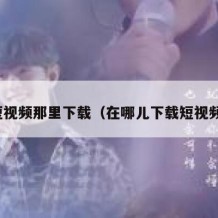 短视频那里下载（在哪儿下载短视频）