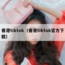 香港tiktok（香港tiktok官方下载）
