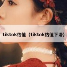 tiktok估值（tiktok估值下滑）