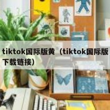 tiktok国际版黄（tiktok国际版下载链接）