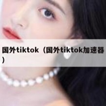国外tiktok（国外tiktok加速器）