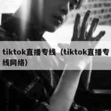 tiktok直播专线（tiktok直播专线网络）