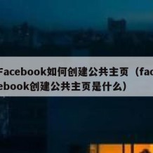 Facebook如何创建公共主页（facebook创建公共主页是什么）
