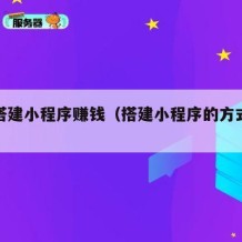 如何搭建小程序赚钱（搭建小程序的方式有几种）