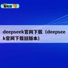 deepseek官网下载（deepseek官网下载旧版本）