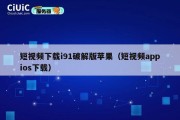 短视频下载i91破解版苹果（短视频appios下载）