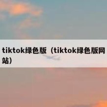 tiktok绿色版（tiktok绿色版网站）