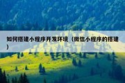 如何搭建小程序开发环境（微信小程序的搭建）