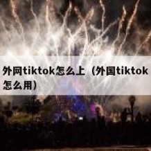 外网tiktok怎么上（外国tiktok怎么用）