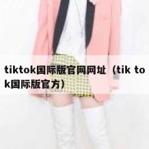 tiktok国际版官网网址（tik tok国际版官方）