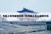电脑上如何编写代码（在电脑上怎么编辑代码）