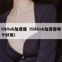 tiktok加速器（tiktok加速器哪个好用）