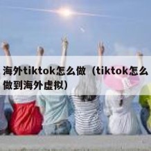 海外tiktok怎么做（tiktok怎么做到海外虚拟）