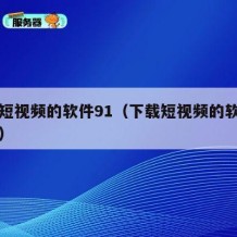 下载短视频的软件91（下载短视频的软件有哪些）