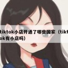 tiktok小店开通了哪些国家（tiktok有小店吗）